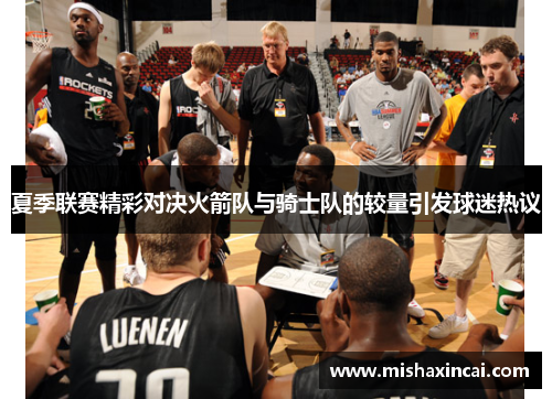 夏季联赛精彩对决火箭队与骑士队的较量引发球迷热议