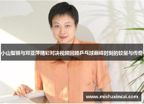 小山智丽与邓亚萍精彩对决视频回顾乒乓球巅峰时刻的较量与传奇