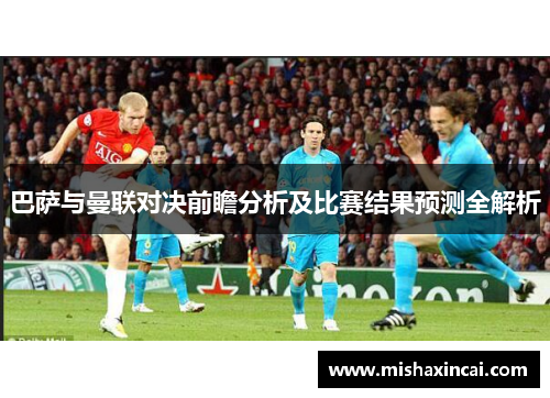 巴萨与曼联对决前瞻分析及比赛结果预测全解析