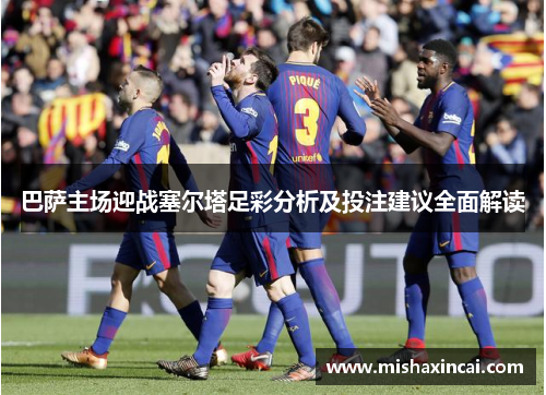 巴萨主场迎战塞尔塔足彩分析及投注建议全面解读