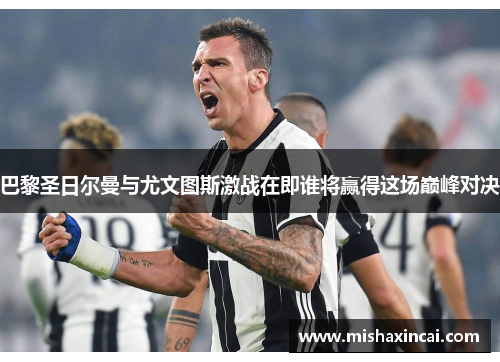 巴黎圣日尔曼与尤文图斯激战在即谁将赢得这场巅峰对决