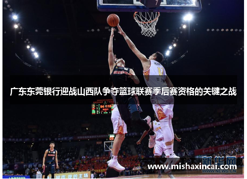 广东东莞银行迎战山西队争夺篮球联赛季后赛资格的关键之战