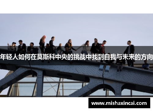 年轻人如何在莫斯科中央的挑战中找到自我与未来的方向