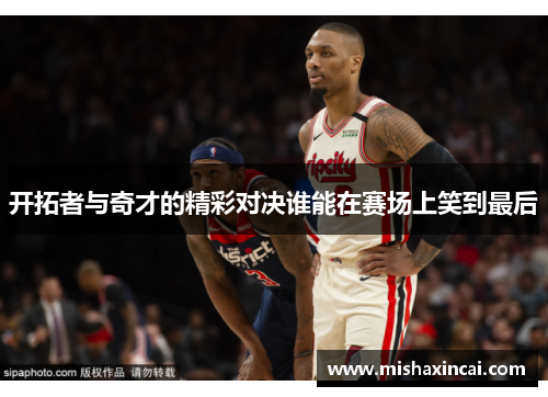 开拓者与奇才的精彩对决谁能在赛场上笑到最后