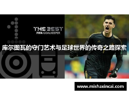 库尔图瓦的守门艺术与足球世界的传奇之路探索