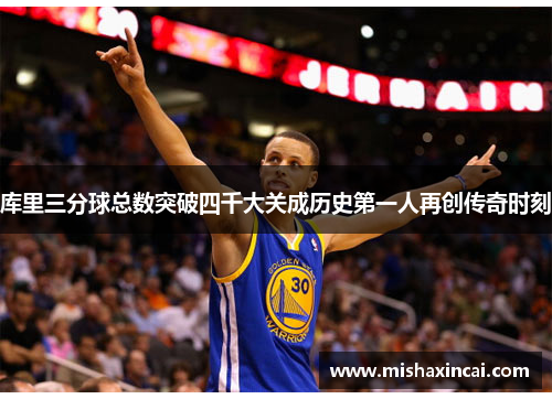 库里三分球总数突破四千大关成历史第一人再创传奇时刻