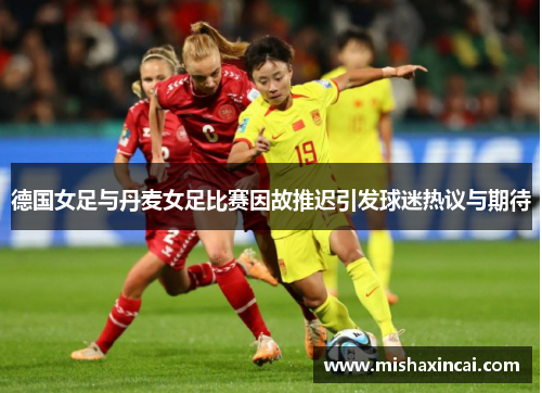 德国女足与丹麦女足比赛因故推迟引发球迷热议与期待
