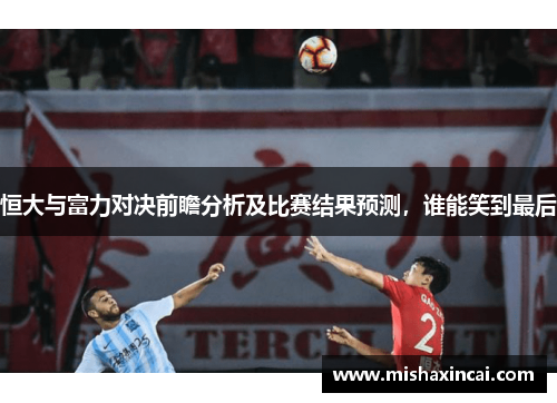 恒大与富力对决前瞻分析及比赛结果预测，谁能笑到最后