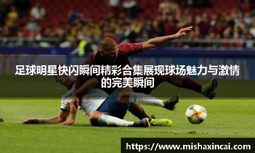 足球明星快闪瞬间精彩合集展现球场魅力与激情的完美瞬间